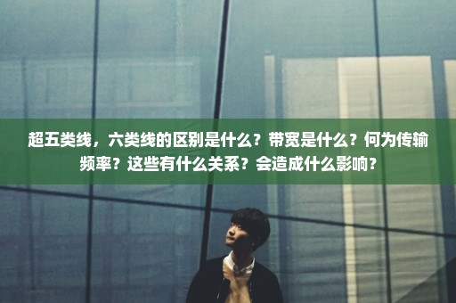 超五类线，六类线的区别是什么？带宽是什么？何为传输频率？这些有什么关系？会造成什么影响？