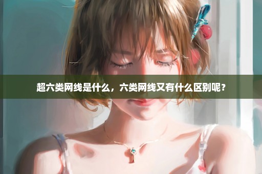 超六类网线是什么，六类网线又有什么区别呢？