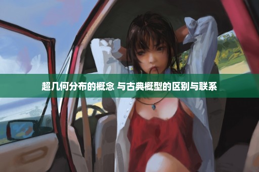 超几何分布的概念 与古典概型的区别与联系