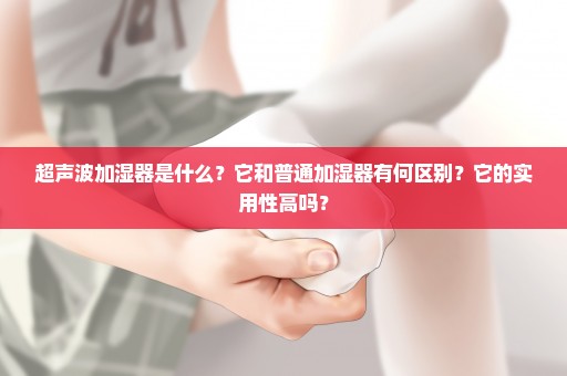 超声波加湿器是什么？它和普通加湿器有何区别？它的实用性高吗？