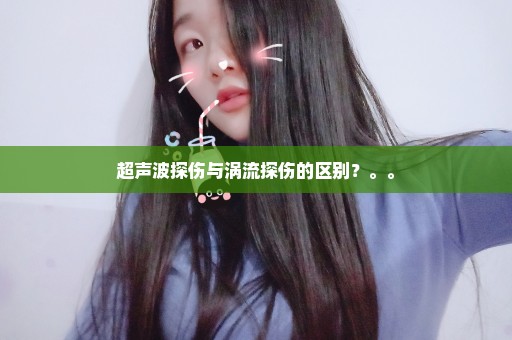 超声波探伤与涡流探伤的区别？。。