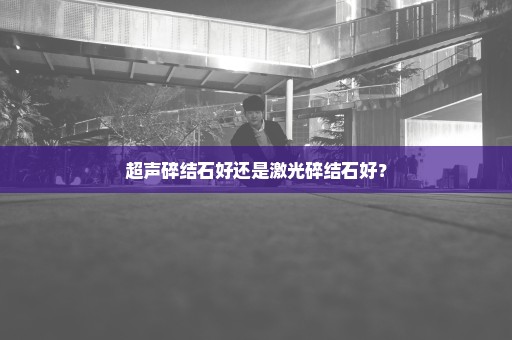 超声碎结石好还是激光碎结石好？