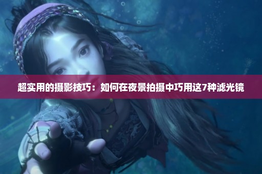 超实用的摄影技巧：如何在夜景拍摄中巧用这7种滤光镜