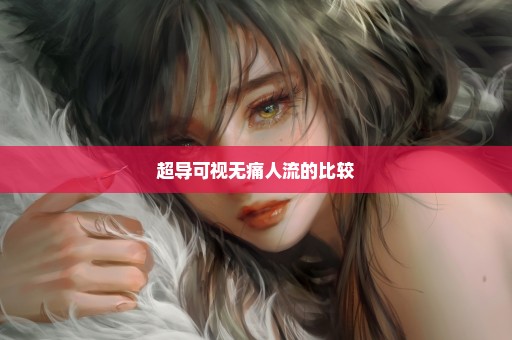 超导可视无痛人流的比较