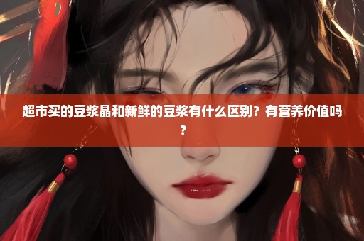 超市买的豆浆晶和新鲜的豆浆有什么区别？有营养价值吗？