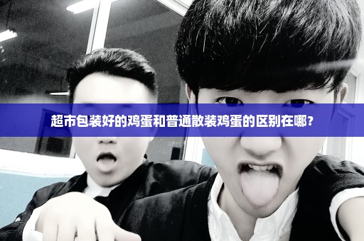 超市包装好的鸡蛋和普通散装鸡蛋的区别在哪？