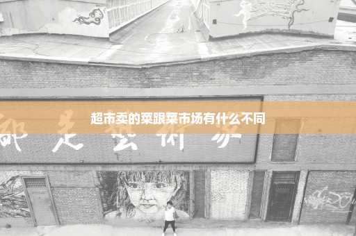 超市卖的菜跟菜市场有什么不同