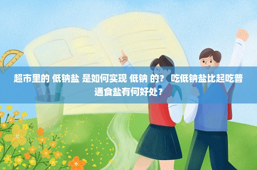 超市里的 低钠盐 是如何实现 低钠 的？ 吃低钠盐比起吃普通食盐有何好处？
