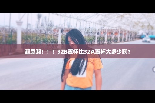 超急啊！！！32B罩杯比32A罩杯大多少啊？