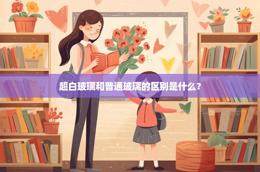 超白玻璃和普通玻璃的区别是什么？