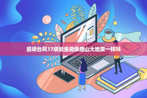 超级台风17级鲶鱼能像唐山大地震一样吗