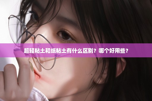 超轻粘土和纸粘土有什么区别？哪个好用些？
