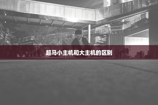 超马小主机和大主机的区别