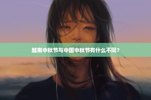 越南中秋节与中国中秋节有什么不同？