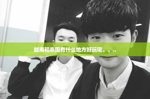 越南和泰国有什么地方好玩呢。。..