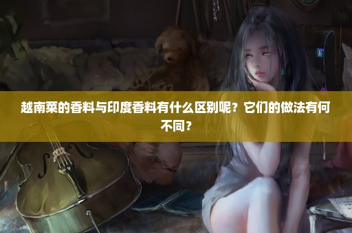 越南菜的香料与印度香料有什么区别呢？它们的做法有何不同？