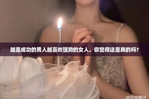 越是成功的男人越喜欢强势的女人，你觉得这是真的吗？