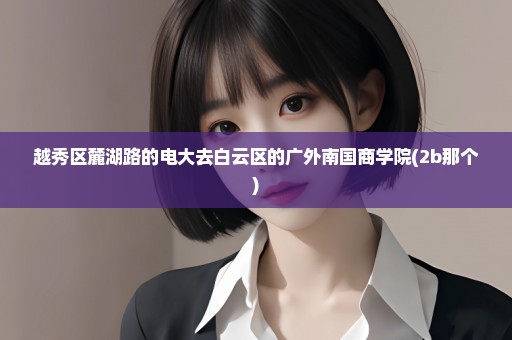 越秀区麓湖路的电大去白云区的广外南国商学院(2b那个)
