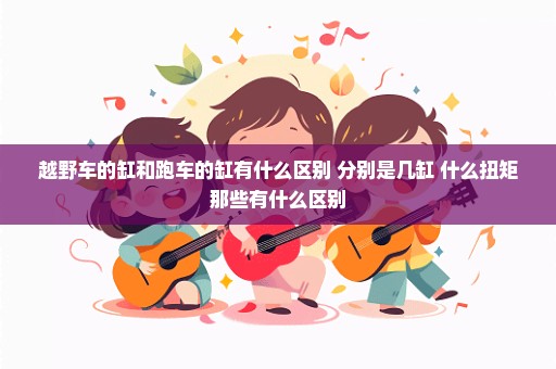 越野车的缸和跑车的缸有什么区别 分别是几缸 什么扭矩那些有什么区别