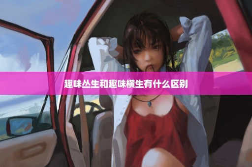 趣味丛生和趣味横生有什么区别