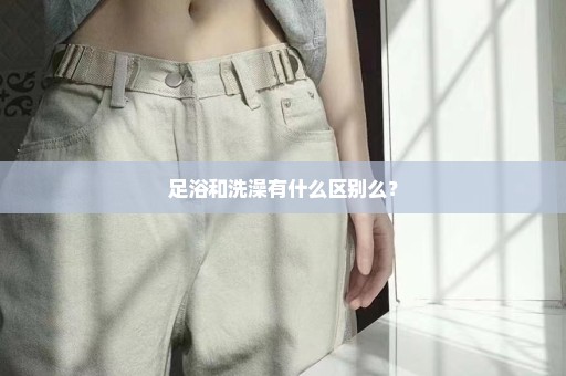 足浴和洗澡有什么区别么？