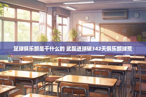 足球俱乐部是干什么的 武磊进球破342天俱乐部球荒