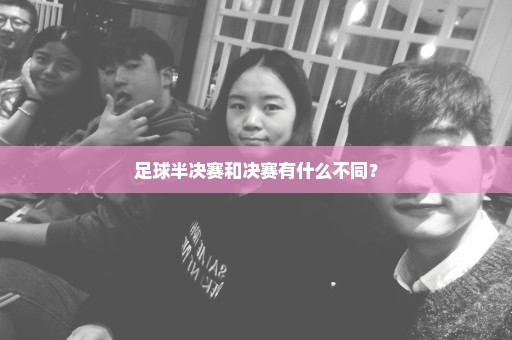 足球半决赛和决赛有什么不同？