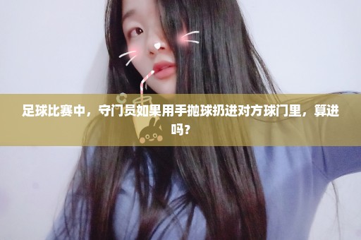 足球比赛中，守门员如果用手抛球扔进对方球门里，算进吗？