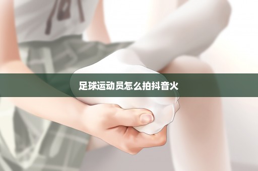 足球运动员怎么拍抖音火