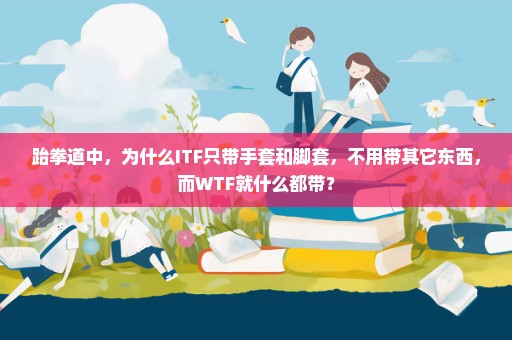 跆拳道中，为什么ITF只带手套和脚套，不用带其它东西，而WTF就什么都带？