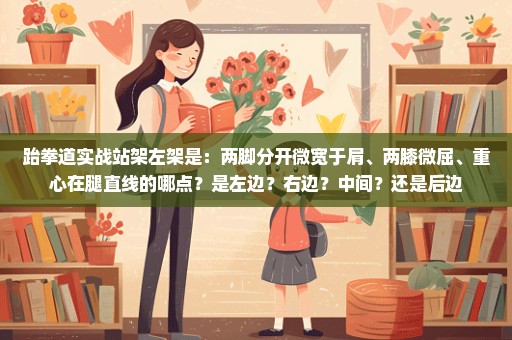 跆拳道实战站架左架是：两脚分开微宽于肩、两膝微屈、重心在腿直线的哪点？是左边？右边？中间？还是后边