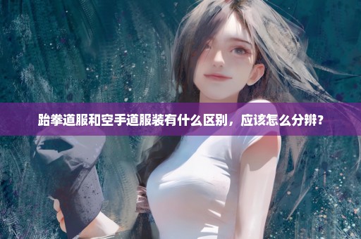 跆拳道服和空手道服装有什么区别，应该怎么分辨？