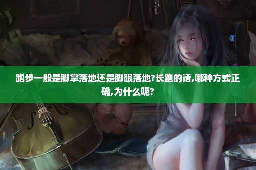跑步一般是脚掌落地还是脚跟落地?长跑的话,哪种方式正确,为什么呢?