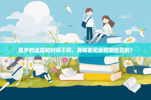 跑步的速度和时间不同，身体变化会有哪些区别？