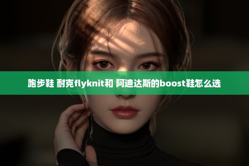 跑步鞋 耐克flyknit和 阿迪达斯的boost鞋怎么选