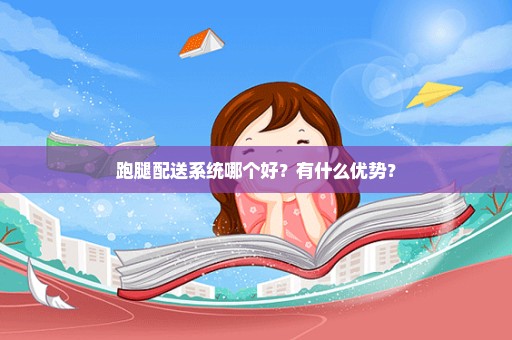 跑腿配送系统哪个好？有什么优势？