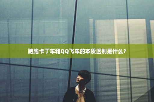 跑跑卡丁车和QQ飞车的本质区别是什么？