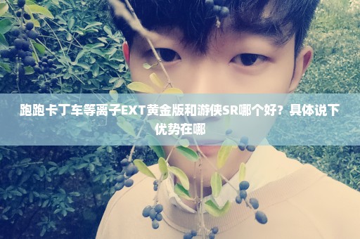 跑跑卡丁车等离子EXT黄金版和游侠SR哪个好？具体说下优势在哪