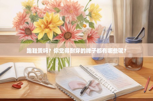 跑鞋贵吗？你觉得耐穿的牌子都有哪些呢？