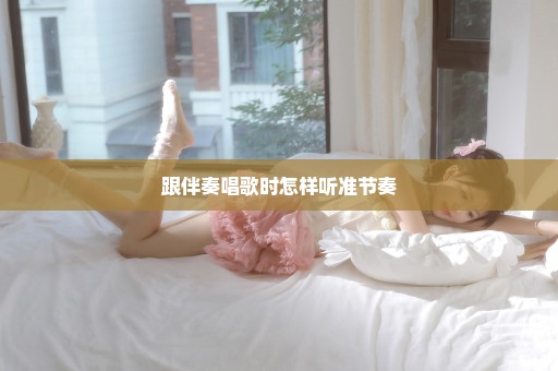 跟伴奏唱歌时怎样听准节奏