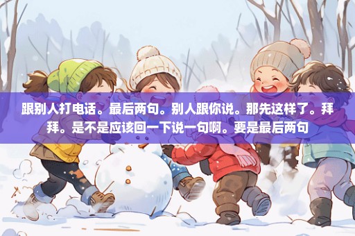 跟别人打电话。最后两句。别人跟你说。那先这样了。拜拜。是不是应该回一下说一句啊。要是最后两句