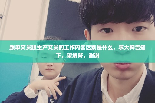 跟单文员跟生产文员的工作内容区别是什么，求大神告知下，望解答，谢谢
