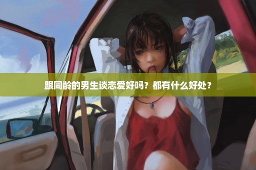 跟同龄的男生谈恋爱好吗？都有什么好处？
