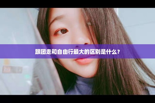 跟团走和自由行最大的区别是什么？