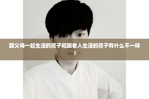 跟父母一起生活的孩子和跟老人生活的孩子有什么不一样？