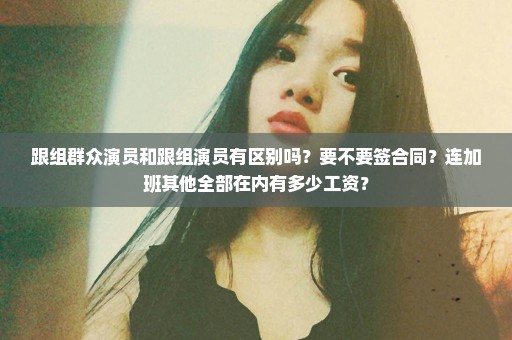 跟组群众演员和跟组演员有区别吗？要不要签合同？连加班其他全部在内有多少工资？