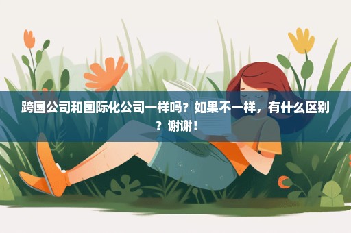 跨国公司和国际化公司一样吗？如果不一样，有什么区别？谢谢！