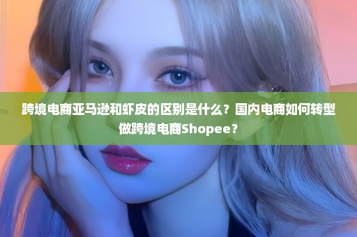 跨境电商亚马逊和虾皮的区别是什么？国内电商如何转型做跨境电商Shopee？