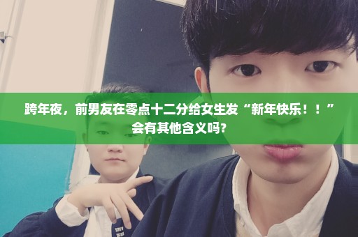 跨年夜，前男友在零点十二分给女生发“新年快乐！！”会有其他含义吗？