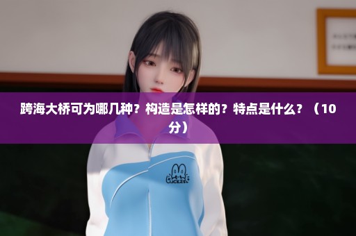 跨海大桥可为哪几种？构造是怎样的？特点是什么？（10分）